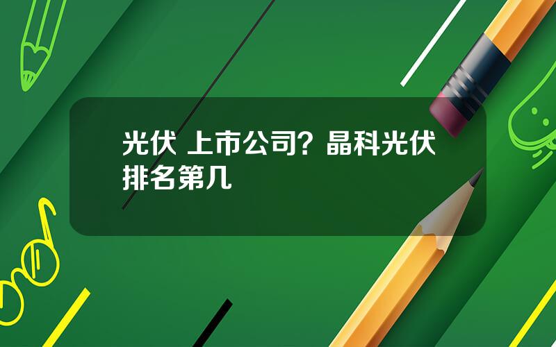 光伏 上市公司？晶科光伏排名第几